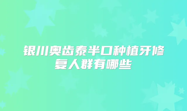 银川奥齿泰半口种植牙修复人群有哪些