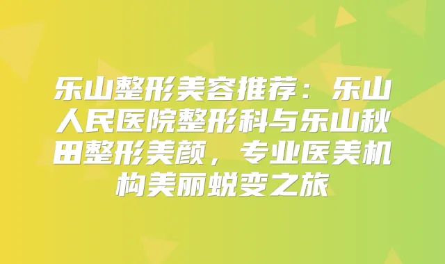 乐山整形美容推荐：乐山人民医院整形科与乐山秋田整形美颜，专业医美机构美丽蜕变之旅