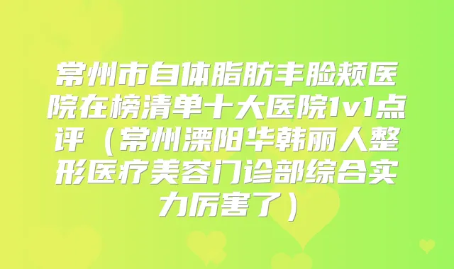 常州市自体脂肪丰脸颊医院在榜清单十大医院1v1点评（常州溧阳华韩丽人整形医疗美容门诊部综合实力厉害了）