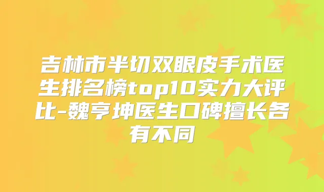 吉林市半切双眼皮手术医生排名榜top10实力大评比-魏亨坤医生口碑擅长各有不同