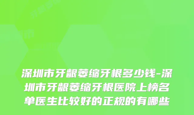 深圳市牙龈萎缩牙根多少钱-深圳市牙龈萎缩牙根医院上榜名单医生比较好的正规的有哪些