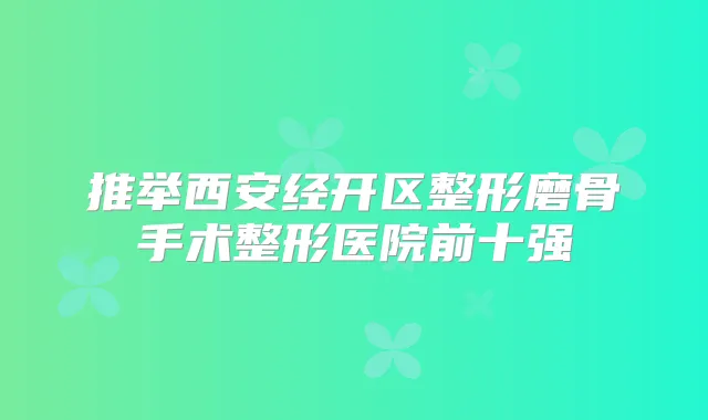 推举西安经开区整形磨骨手术整形医院前十强