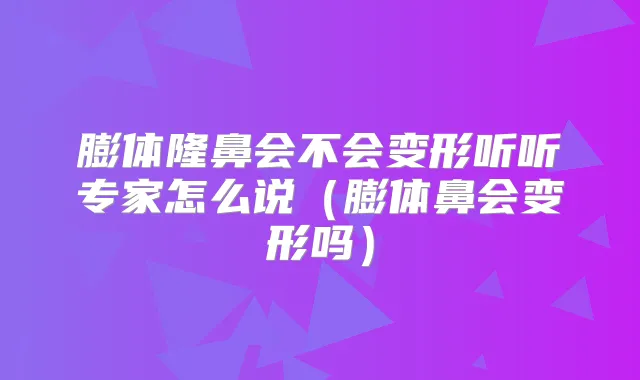 膨体隆鼻会不会变形听听专家怎么说（膨体鼻会变形吗）