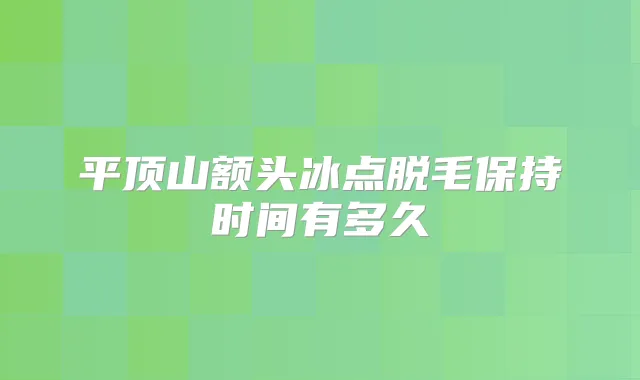 平顶山额头冰点脱毛保持时间有多久