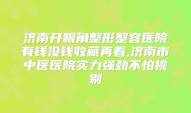 济南开眼角整形整容医院有钱没钱收藏再看,济南市中医医院实力强劲不怕挑剔
