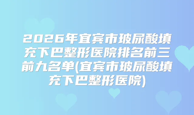 2026年宜宾市玻尿酸填充下巴整形医院排名前三前九名单(宜宾市玻尿酸填充下巴整形医院)