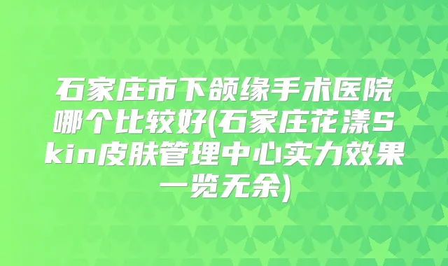 石家庄市下颌缘手术医院哪个比较好(石家庄花漾Skin皮肤管理中心实力效果一览无余)