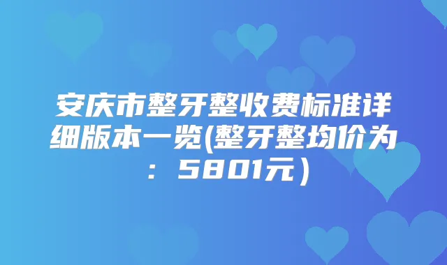 安庆市整牙整收费标准详细版本一览(整牙整均价为：5801元）