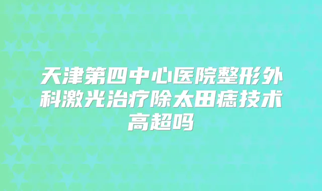 天津第四中心医院整形外科激光除太田痣技术高超吗
