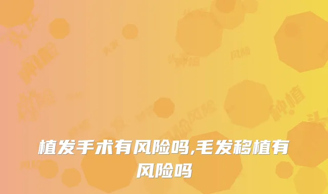 植发手术有风险吗,毛发移植有风险吗