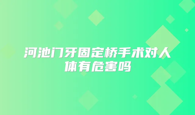 河池门牙固定桥手术对人体有危害吗