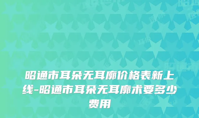 昭通市耳朵无耳廓价格表新上线-昭通市耳朵无耳廓术要多少费用