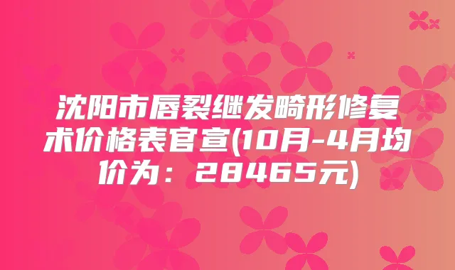 沈阳市唇裂继发畸形修复术价格表官宣(10月-4月均价为：28465元)