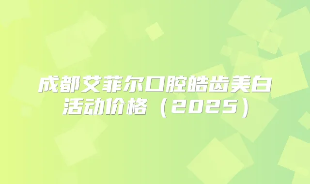 成都艾菲尔口腔皓齿美白活动价格（2025）