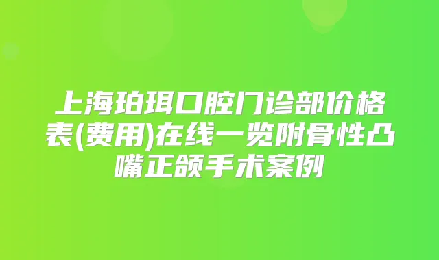上海珀珥口腔门诊部价格表(费用)在线一览附骨性凸嘴正颌手术案例
