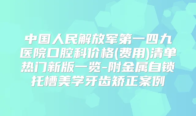 中国人民解放军第一四九医院口腔科价格(费用)清单热门新版一览-附金属自锁托槽美学牙齿矫正案例