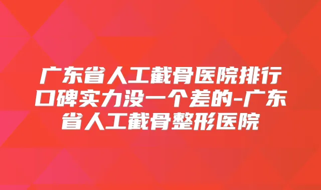 广东省人工截骨医院排行口碑实力没一个差的-广东省人工截骨整形医院
