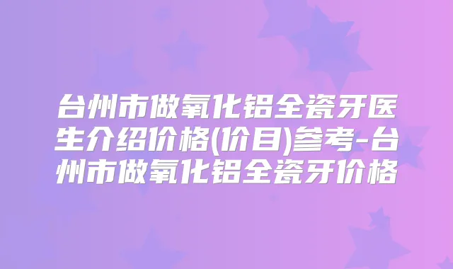 台州市做氧化铝全瓷牙医生介绍价格(价目)参考-台州市做氧化铝全瓷牙价格