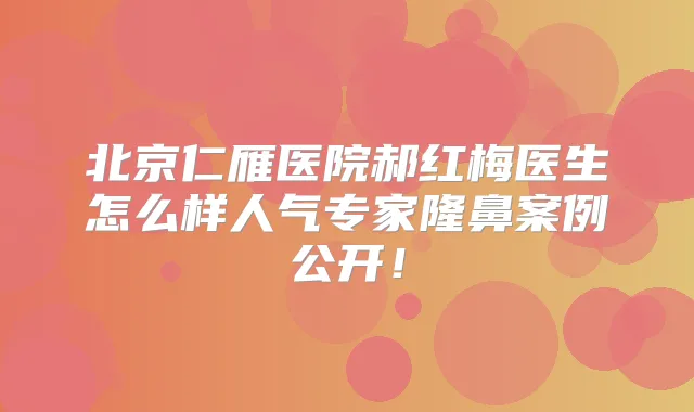 北京仁雁医院郝红梅医生怎么样人气专家隆鼻案例公开！