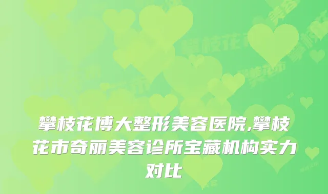攀枝花博大整形美容医院,攀枝花市奇丽美容诊所宝藏机构实力对比