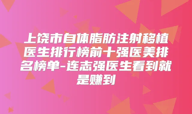上饶市自体脂肪注射移植医生排行榜前十强医美排名榜单-连志强医生看到就是赚到
