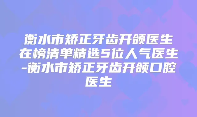 衡水市矫正牙齿开颌医生在榜清单精选5位人气医生-衡水市矫正牙齿开颌口腔医生