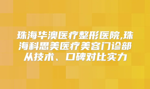 珠海华澳医疗整形医院,珠海科思美医疗美容门诊部从技术、口碑对比实力