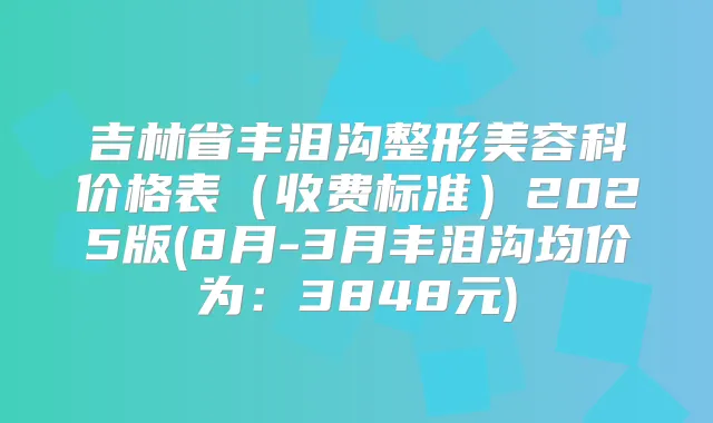 吉林省丰泪沟整形美容科价格表（收费标准）2025版(8月-3月丰泪沟均价为：3848元)