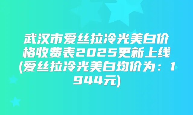 武汉市爱丝拉冷光美白价格收费表2025更新上线(爱丝拉冷光美白均价为：1944元)