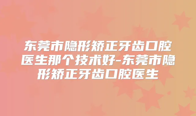东莞市隐形矫正牙齿口腔医生那个技术好-东莞市隐形矫正牙齿口腔医生