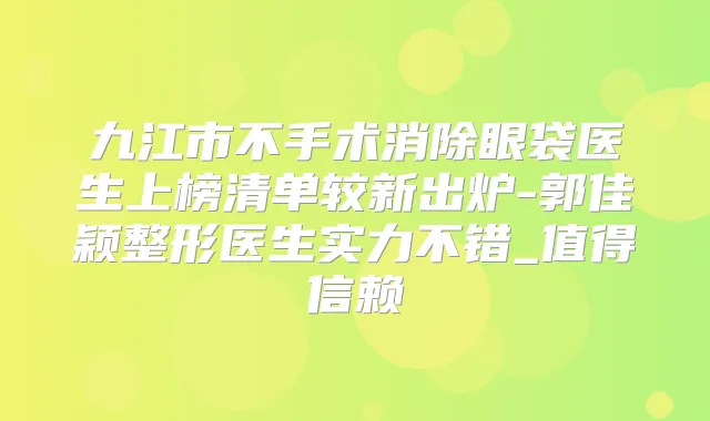九江市不手术消除眼袋医生上榜清单较新出炉-郭佳颖整形医生实力不错_值得信赖