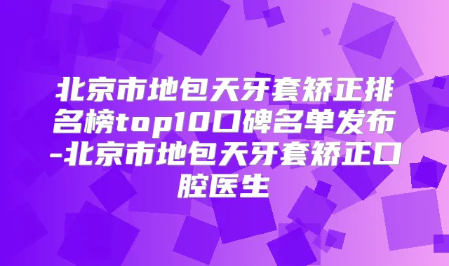 北京市地包天牙套矫正排名榜top10口碑名单发布-北京市地包天牙套矫正口腔医生