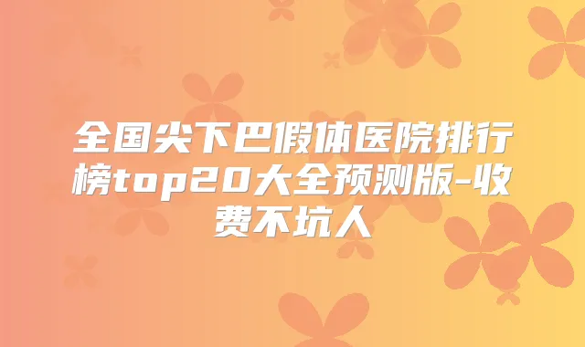 全国尖下巴假体医院排行榜top20大全预测版-收费不坑人