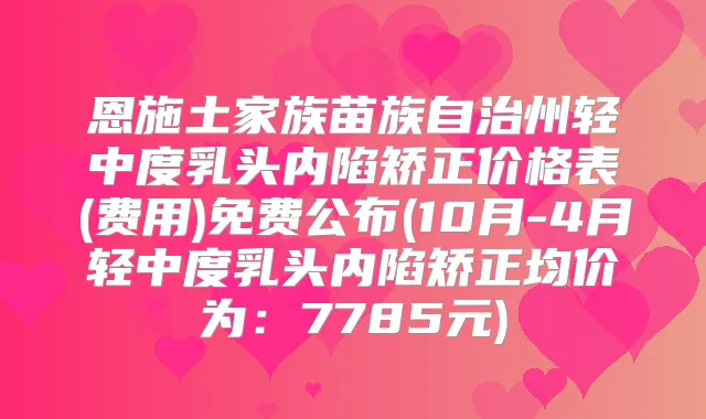 恩施土家族苗族自治州轻中度乳头内陷矫正价格表(费用)免费公布(10月-4月轻中度乳头内陷矫正均价为：7785元)