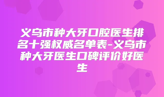 义乌市种大牙口腔医生排名十强名单表-义乌市种大牙医生口碑评价好医生