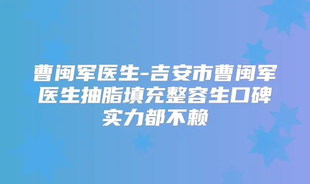 曹闽军医生-吉安市曹闽军医生抽脂填充整容生口碑实力都不赖