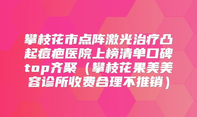 攀枝花市点阵激光凸起痘疤医院上榜清单口碑top齐聚（攀枝花果美美容诊所收费合理不推销）