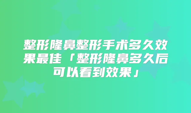整形隆鼻整形手术多久效果佳「整形隆鼻多久后可以看到效果」