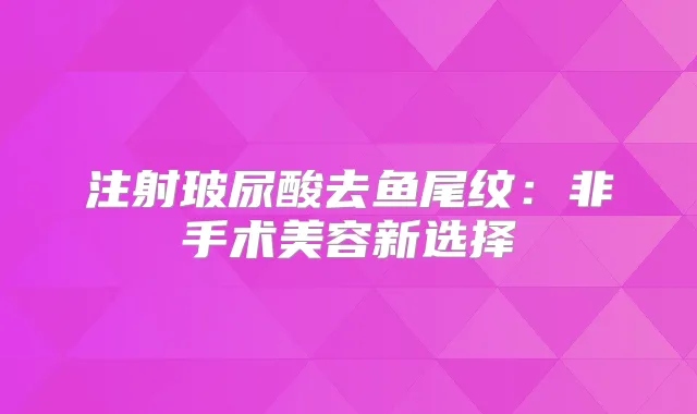 注射玻尿酸去鱼尾纹：非手术美容新选择