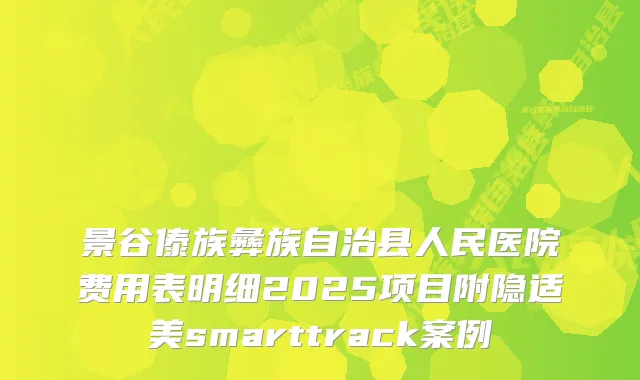 景谷傣族彝族自治县人民医院费用表明细2025项目附隐适美smarttrack案例