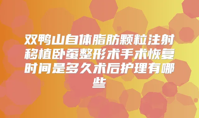 双鸭山自体脂肪颗粒注射移植卧蚕整形术手术恢复时间是多久术后护理有哪些