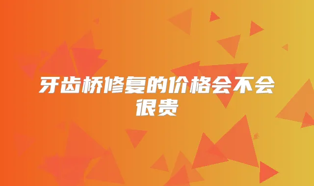 牙齿桥修复的价格会不会很贵