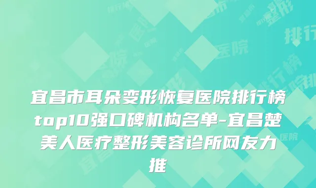 宜昌市耳朵变形恢复医院排行榜top10强口碑机构名单-宜昌楚美人医疗整形美容诊所网友力推