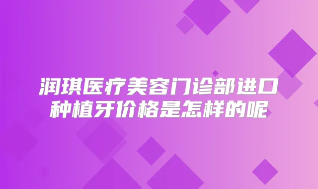 润琪医疗美容门诊部进口种植牙价格是怎样的呢