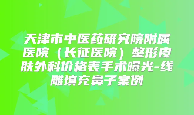 天津市中医药研究院附属医院（长征医院）整形皮肤外科价格表手术曝光-线雕填充鼻子案例
