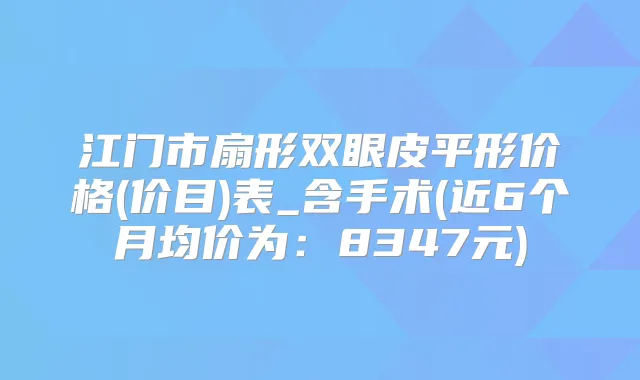 江门市扇形双眼皮平形价格(价目)表_含手术(近6个月均价为：8347元)
