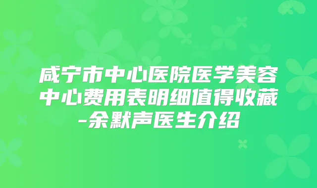 咸宁市中心医院医学美容中心费用表明细值得收藏-余默声医生介绍