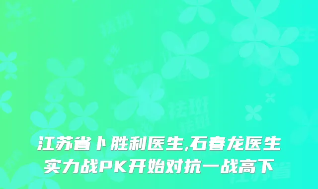 江苏省卜胜利医生,石春龙医生实力战PK开始对抗一战高下