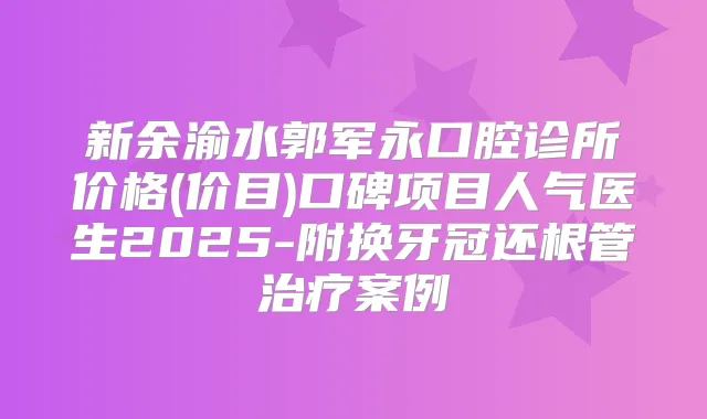 新余渝水郭军永口腔诊所价格(价目)口碑项目人气医生2025-附换牙冠还根管案例