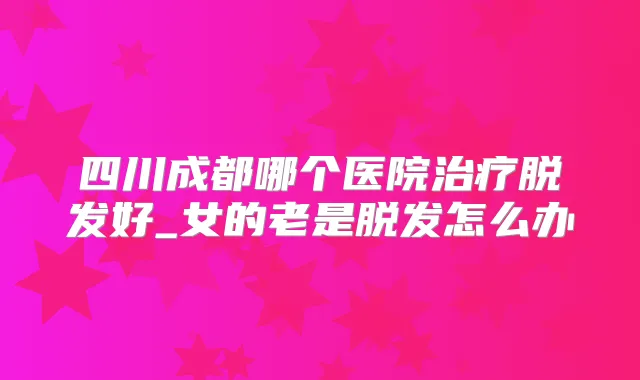 四川成都哪个医院脱发好_女的老是脱发怎么办